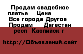 Продам свадебное платье  › Цена ­ 4 000 - Все города Другое » Продам   . Дагестан респ.,Каспийск г.